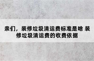 亲们，装修垃圾清运费标准是啥 装修垃圾清运费的收费依据